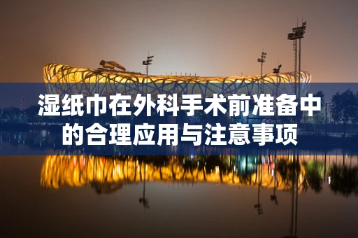 湿纸巾在外科手术前准备中的合理应用与注意事项