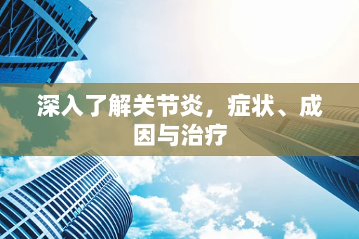 深入了解关节炎，症状、成因与治疗