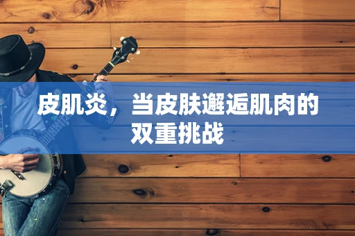 皮肌炎，当皮肤邂逅肌肉的双重挑战