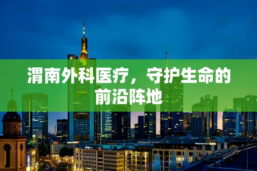 渭南外科医疗，守护生命的前沿阵地