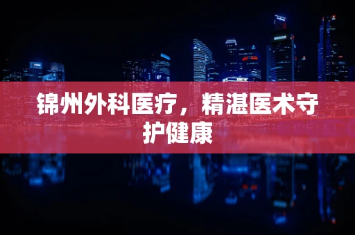 锦州外科医疗，精湛医术守护健康