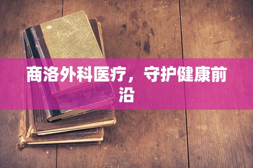 商洛外科医疗，守护健康前沿