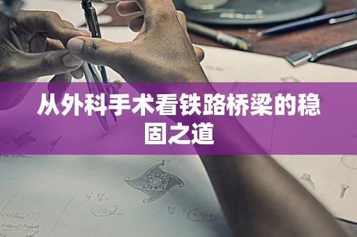 从外科手术看铁路桥梁的稳固之道