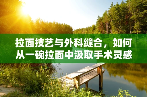 拉面技艺与外科缝合，如何从一碗拉面中汲取手术灵感？