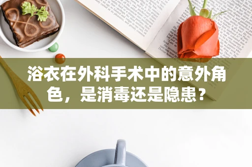 浴衣在外科手术中的意外角色，是消毒还是隐患？