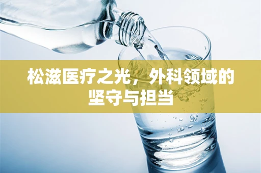 松滋医疗之光，外科领域的坚守与担当