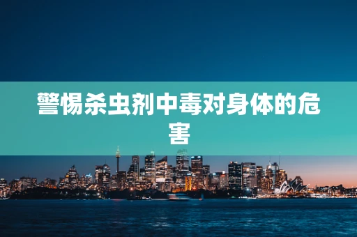 警惕杀虫剂中毒对身体的危害