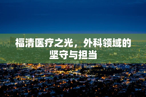 福清医疗之光，外科领域的坚守与担当