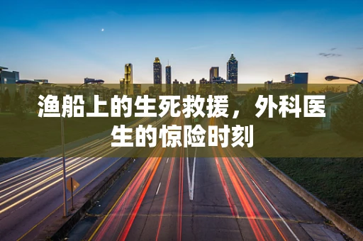 渔船上的生死救援，外科医生的惊险时刻