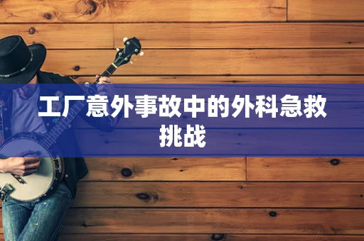 工厂意外事故中的外科急救挑战