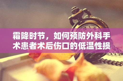 霜降时节，如何预防外科手术患者术后伤口的低温性损伤？