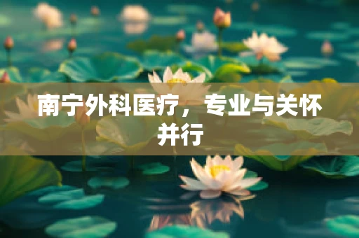 南宁外科医疗，专业与关怀并行