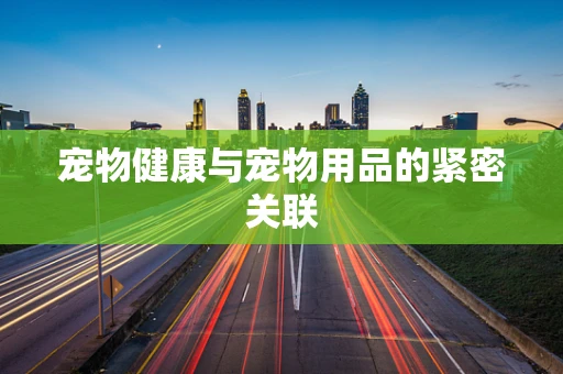 宠物健康与宠物用品的紧密关联