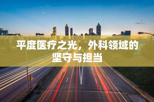 平度医疗之光，外科领域的坚守与担当