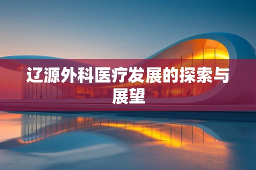 辽源外科医疗发展的探索与展望
