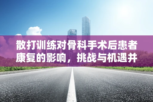 散打训练对骨科手术后患者康复的影响，挑战与机遇并存