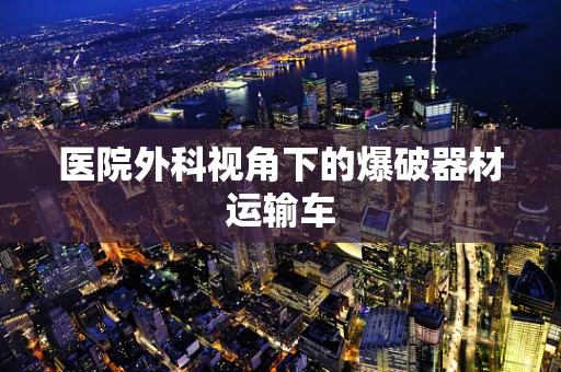 医院外科视角下的爆破器材运输车