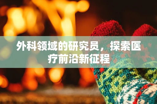 外科领域的研究员，探索医疗前沿新征程