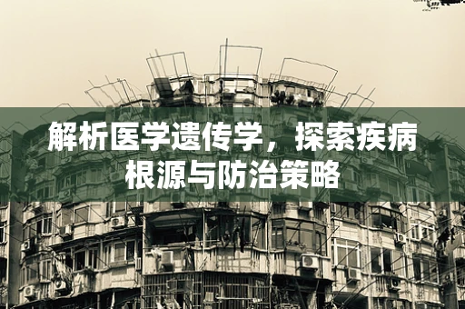 解析医学遗传学，探索疾病根源与防治策略