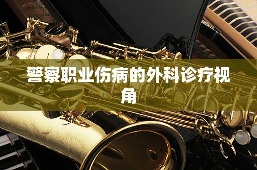 警察职业伤病的外科诊疗视角