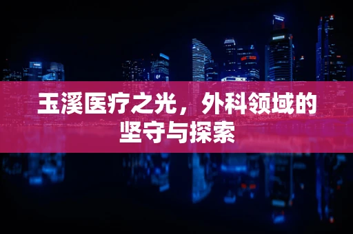 玉溪医疗之光，外科领域的坚守与探索