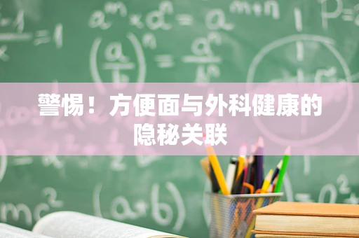 警惕！方便面与外科健康的隐秘关联