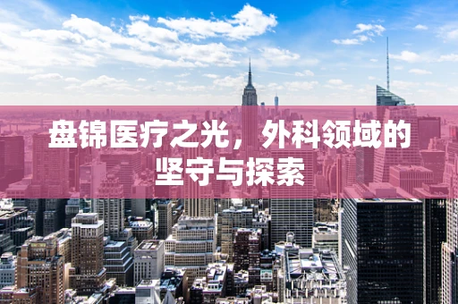 盘锦医疗之光，外科领域的坚守与探索