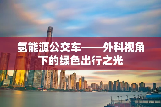 氢能源公交车——外科视角下的绿色出行之光