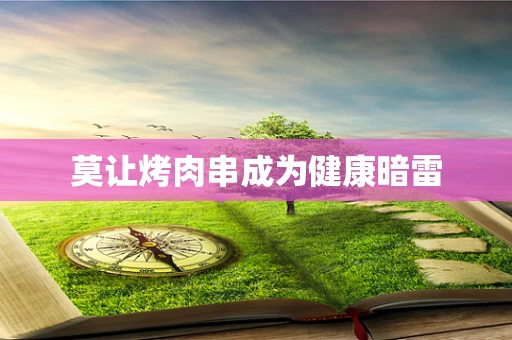 莫让烤肉串成为健康暗雷