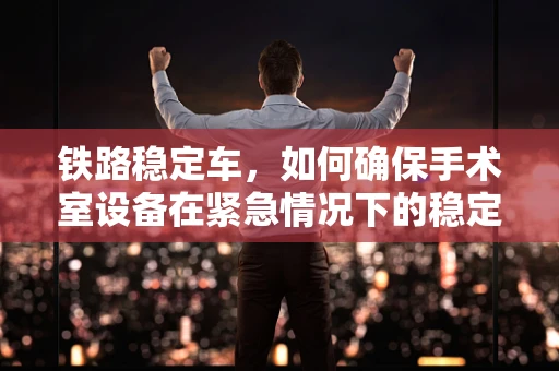 铁路稳定车，如何确保手术室设备在紧急情况下的稳定运行？
