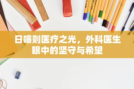 日喀则医疗之光，外科医生眼中的坚守与希望
