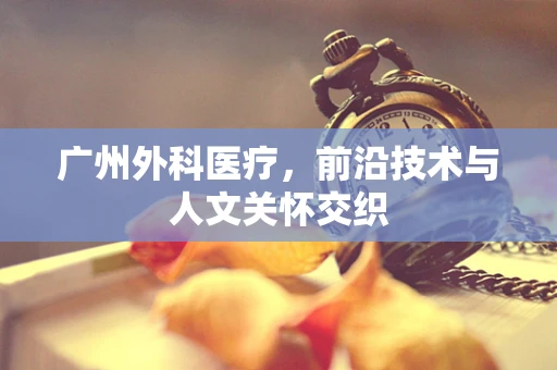广州外科医疗，前沿技术与人文关怀交织