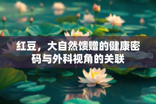 红豆，大自然馈赠的健康密码与外科视角的关联