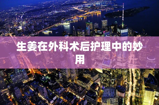 生姜在外科术后护理中的妙用