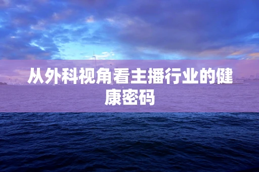 从外科视角看主播行业的健康密码