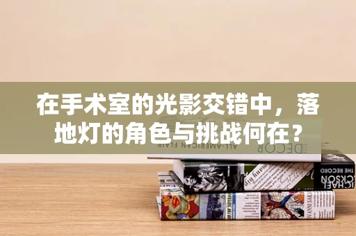 在手术室的光影交错中，落地灯的角色与挑战何在？