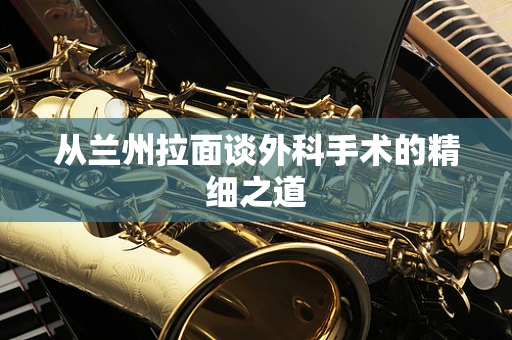 从兰州拉面谈外科手术的精细之道