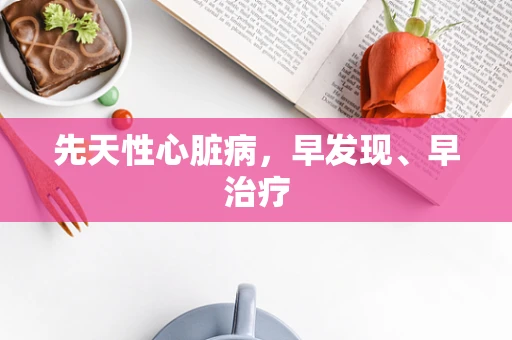 先天性心脏病，早发现、早治疗