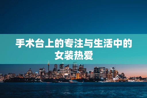 手术台上的专注与生活中的女装热爱