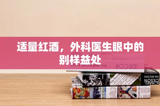 适量红酒，外科医生眼中的别样益处