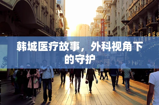 韩城医疗故事，外科视角下的守护