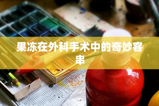 果冻在外科手术中的奇妙客串