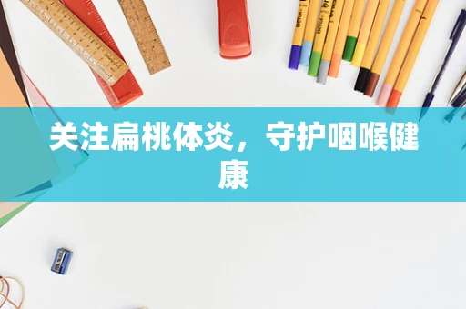 关注扁桃体炎，守护咽喉健康