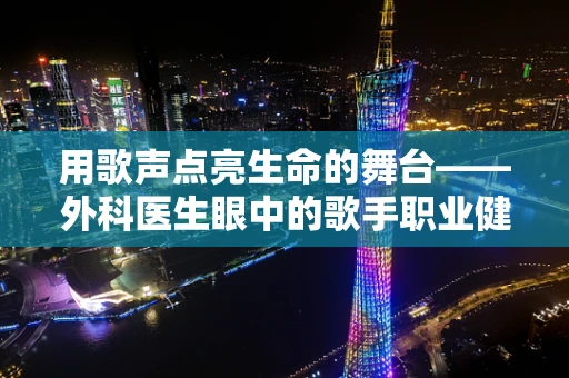 用歌声点亮生命的舞台——外科医生眼中的歌手职业健康