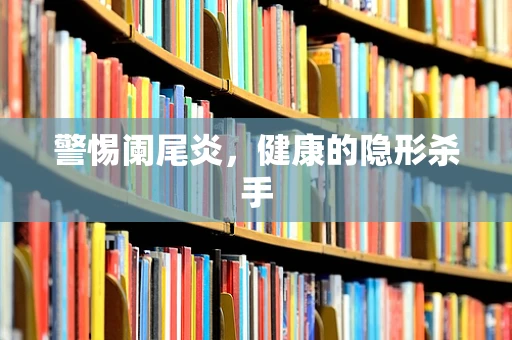 警惕阑尾炎，健康的隐形杀手