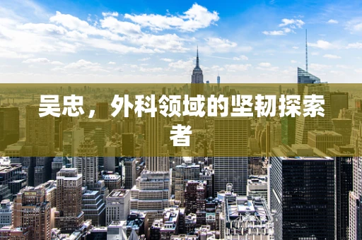吴忠，外科领域的坚韧探索者