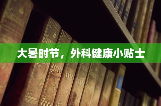 大暑时节，外科健康小贴士