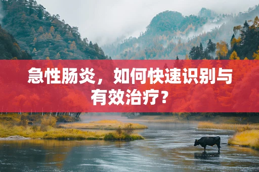 急性肠炎，如何快速识别与有效治疗？