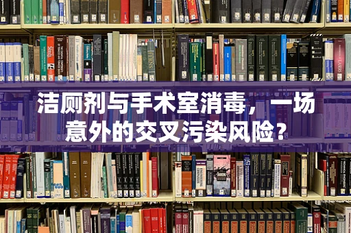 洁厕剂与手术室消毒，一场意外的交叉污染风险？