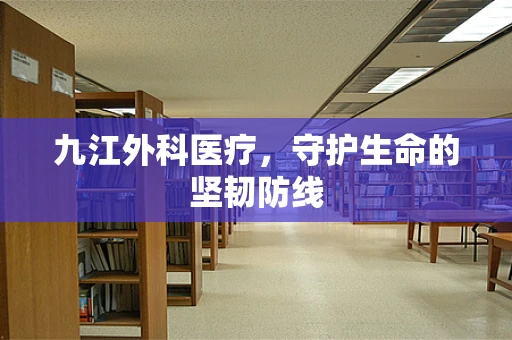九江外科医疗，守护生命的坚韧防线